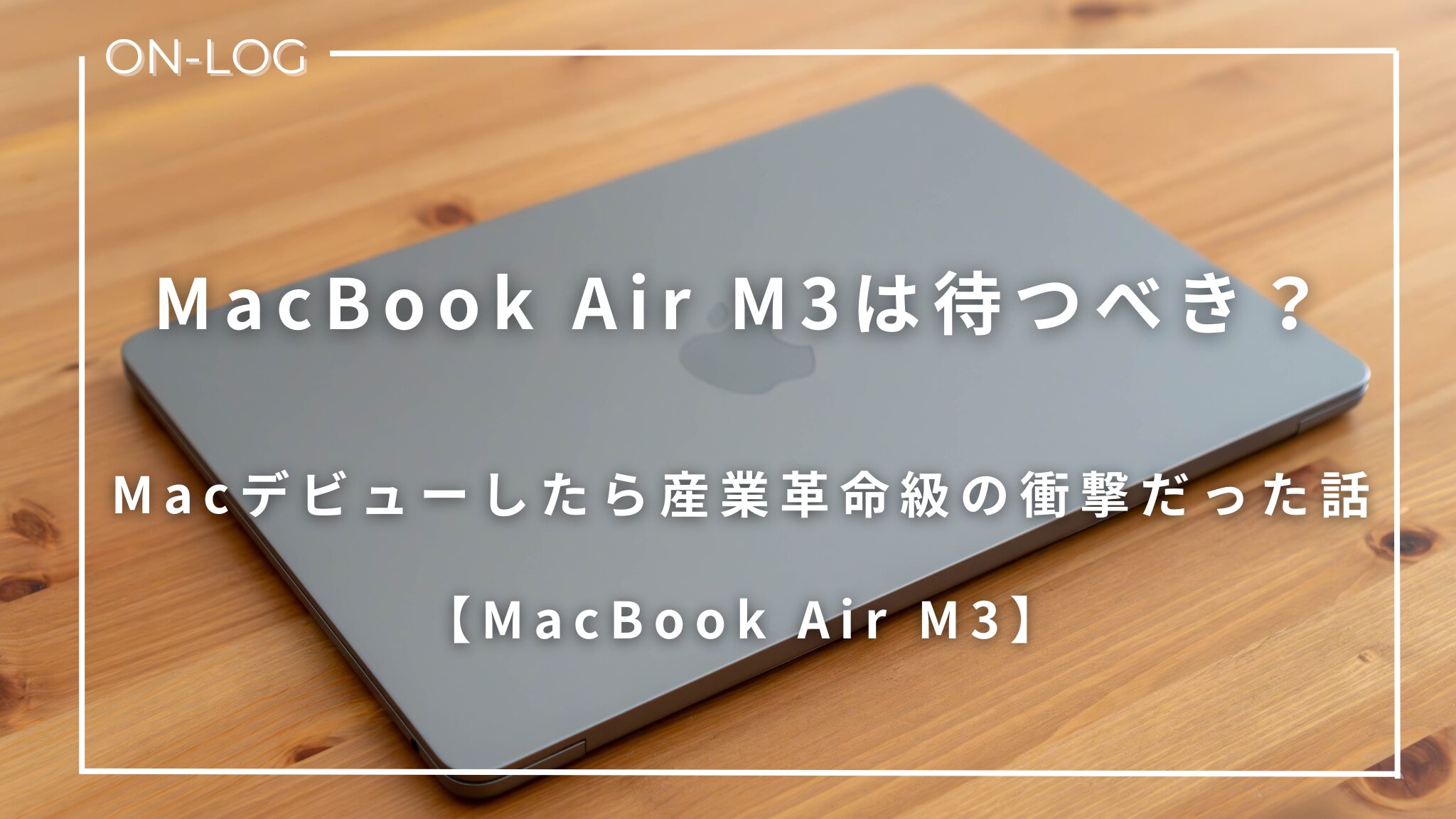 MacBook Air M3は待つべき？Macデビューしたら産業革命級の衝撃だった 